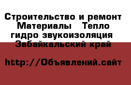 Строительство и ремонт Материалы - Тепло,гидро,звукоизоляция. Забайкальский край